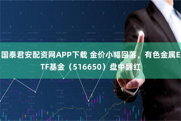 国泰君安配资网APP下载 金价小幅回落，有色金属ETF基金（516650）盘中翻红