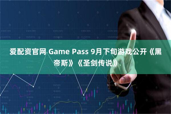 爱配资官网 Game Pass 9月下旬游戏公开《黑帝斯》《圣剑传说》