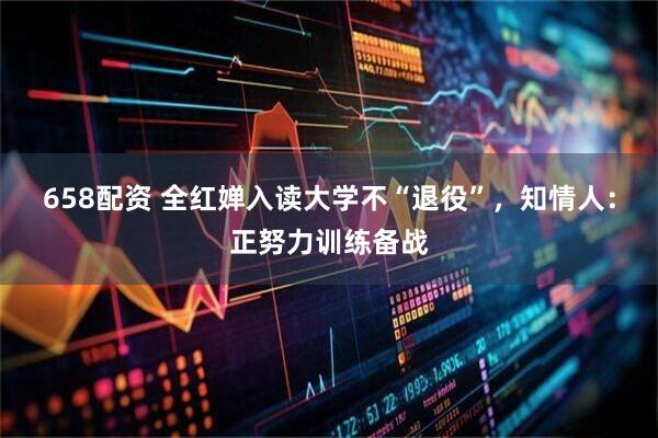 658配资 全红婵入读大学不“退役”，知情人：正努力训练备战