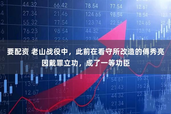 要配资 老山战役中，此前在看守所改造的傅秀亮因戴罪立功，成了一等功臣