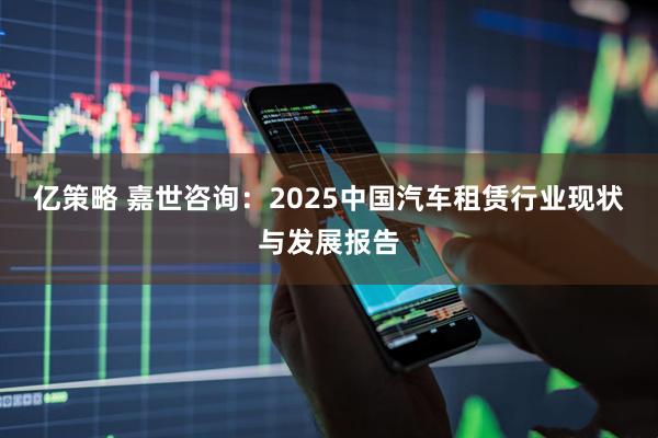 亿策略 嘉世咨询：2025中国汽车租赁行业现状与发展报告