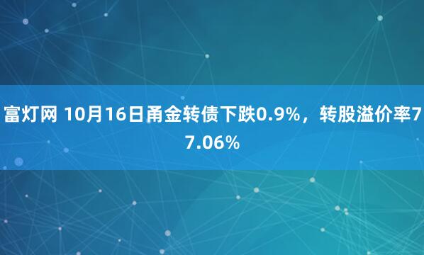 富灯网 10月16日甬金转债下跌0.9%，转股溢价率77.06%