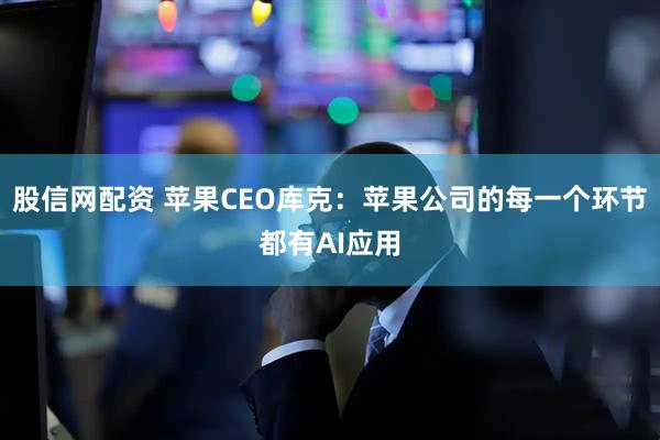 股信网配资 苹果CEO库克：苹果公司的每一个环节都有AI应用