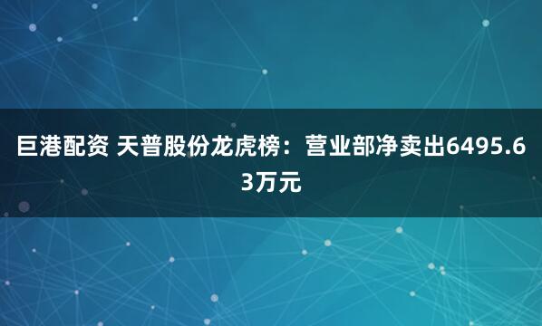 巨港配资 天普股份龙虎榜：营业部净卖出6495.63万元