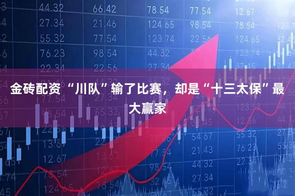 金砖配资 “川队”输了比赛，却是“十三太保”最大赢家